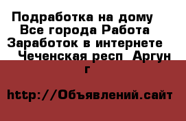 Подработка на дому  - Все города Работа » Заработок в интернете   . Чеченская респ.,Аргун г.